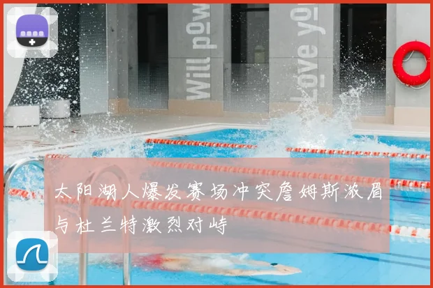 太阳湖人爆发赛场冲突詹姆斯浓眉与杜兰特激烈对峙
