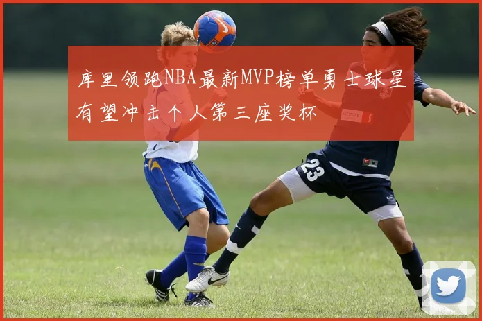 库里领跑NBA最新MVP榜单勇士球星有望冲击个人第三座奖杯