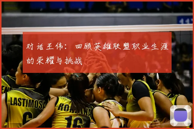 对话王伟：回顾英雄联盟职业生涯的荣耀与挑战