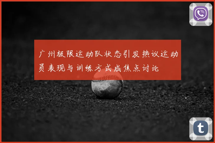 广州极限运动队状态引发热议运动员表现与训练方式成焦点讨论