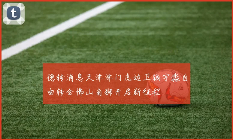 德转消息天津津门虎边卫钱宇淼自由转会佛山南狮开启新征程